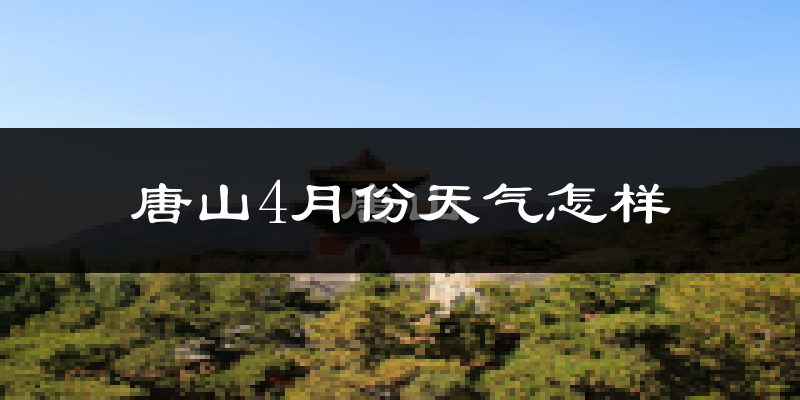 唐山4月份天气如何?冷热情况怎么样?