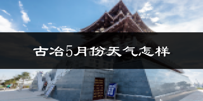 古冶5月份天气怎样?古冶五月冷吗?