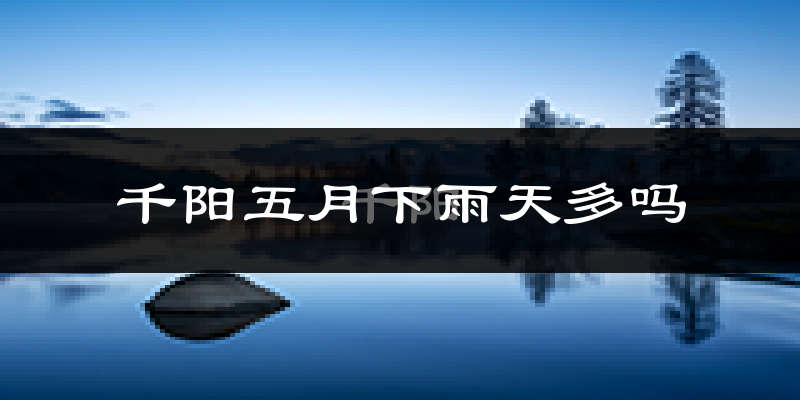 千阳五月下雨天多吗?千阳5月份降雨量多少?