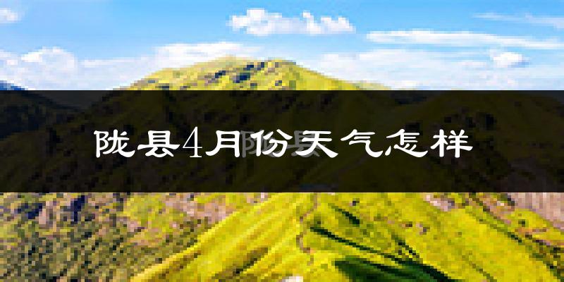 陇县4月份天气如何?冷热情况怎么样?