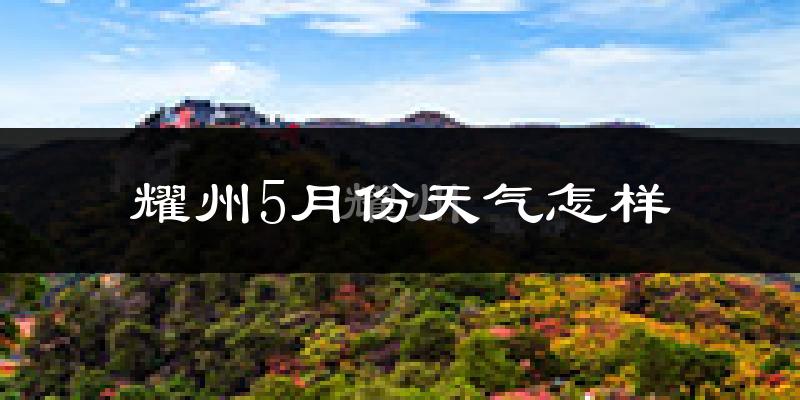 耀州5月份天气怎样?耀州五月冷吗?