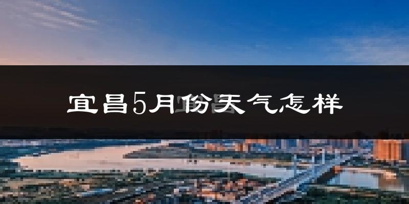 宜昌5月份天气如何?很热吗?