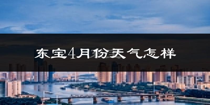 东宝4月份天气怎样?东宝四月冷不冷?