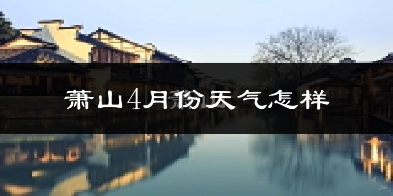 萧山4月份天气怎样?萧山四月冷不冷?
