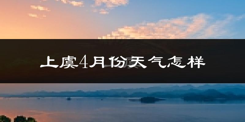上虞4月份天气怎样?上虞四月冷不冷?