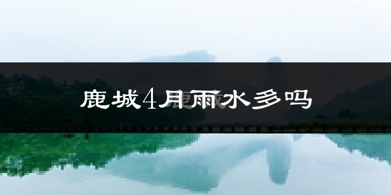 鹿城4月雨水多吗?