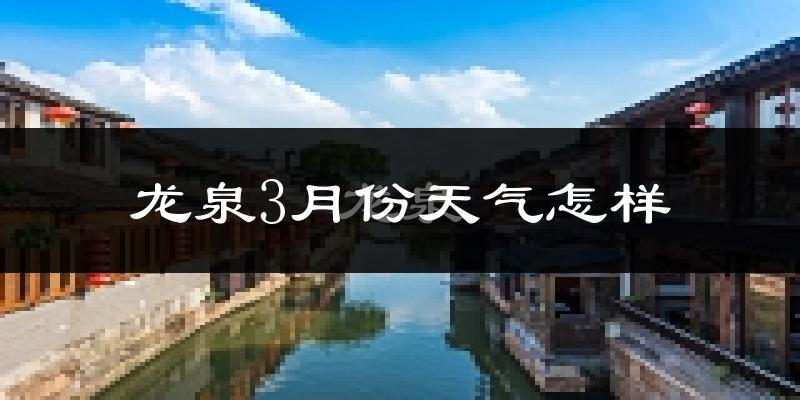 龙泉市3月份天气如何?冷热情况怎么样?