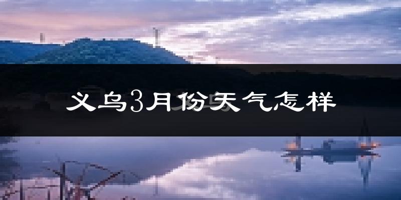 义乌市3月份天气如何?冷热变化大吗?