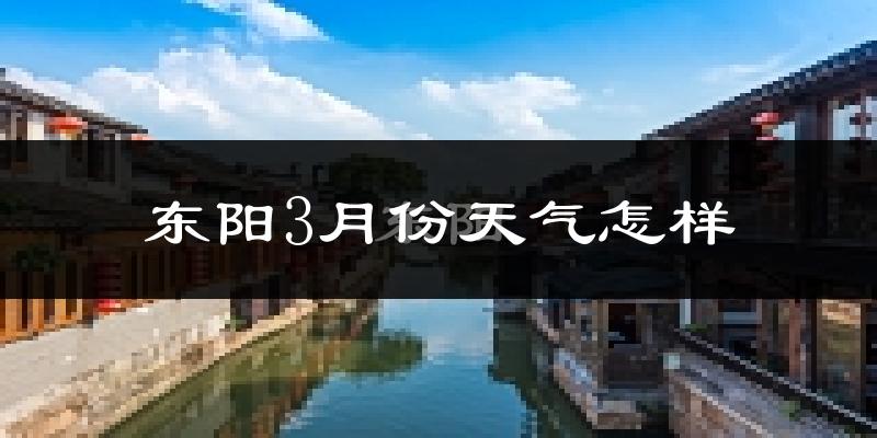 东阳市3月份天气如何?冷热变化大吗?