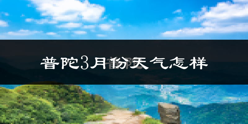 普陀3月份天气怎样?普陀三月冷不冷?